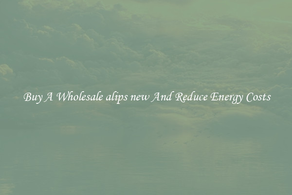 Buy A Wholesale alips new And Reduce Energy Costs