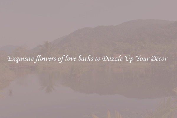 Exquisite flowers of love baths to Dazzle Up Your Décor  