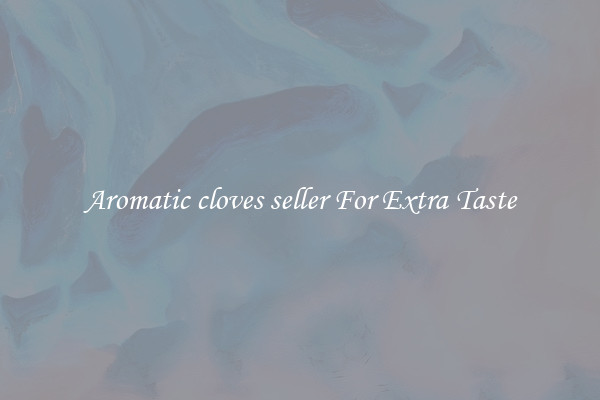 Aromatic cloves seller For Extra Taste