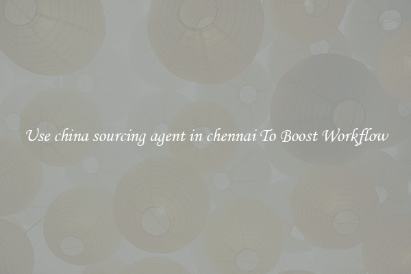 Use china sourcing agent in chennai To Boost Workflow