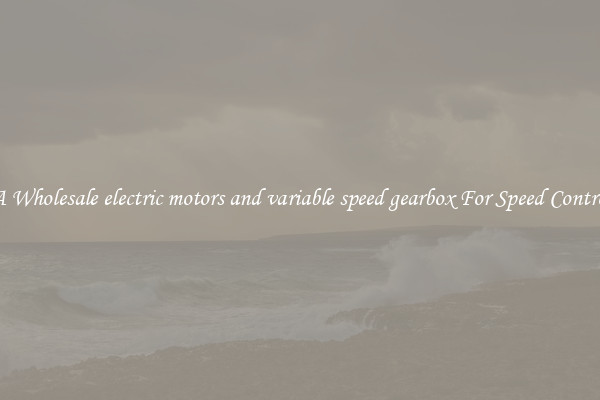 Get A Wholesale electric motors and variable speed gearbox For Speed Controlling