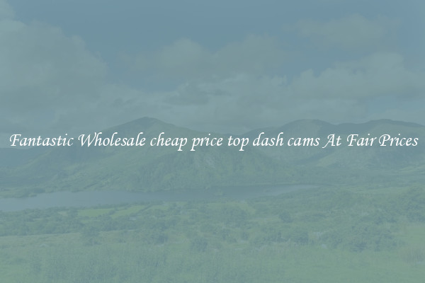 Fantastic Wholesale cheap price top dash cams At Fair Prices