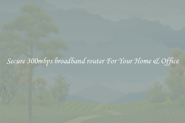 Secure 300mbps broadband router For Your Home & Office