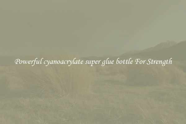 Powerful cyanoacrylate super glue bottle For Strength