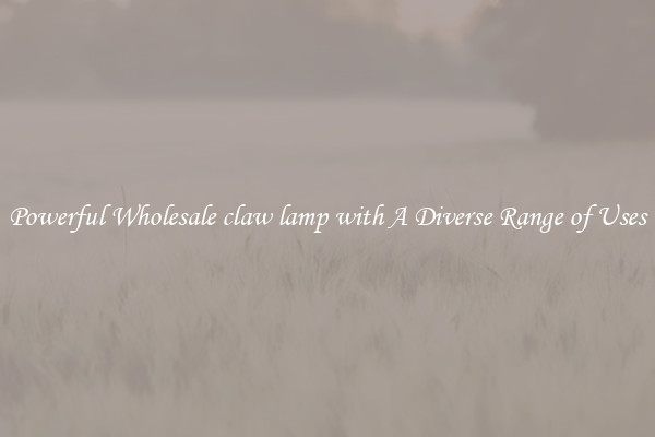 Powerful Wholesale claw lamp with A Diverse Range of Uses