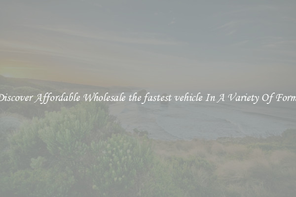 Discover Affordable Wholesale the fastest vehicle In A Variety Of Forms