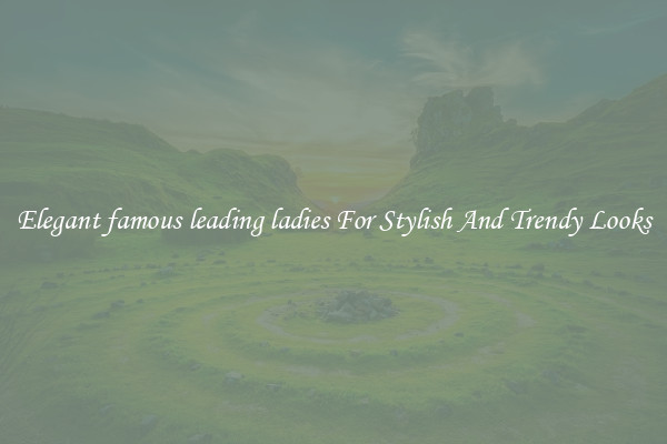Elegant famous leading ladies For Stylish And Trendy Looks