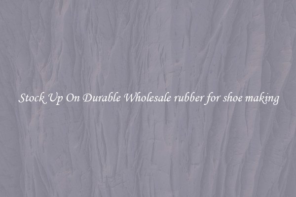Stock Up On Durable Wholesale rubber for shoe making