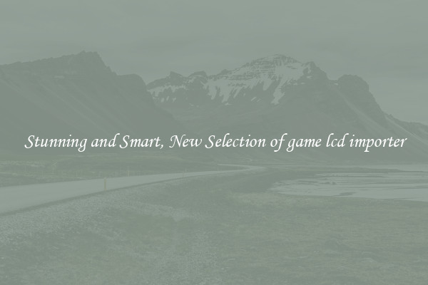 Stunning and Smart, New Selection of game lcd importer
