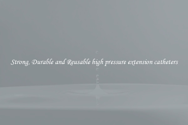 Strong, Durable and Reusable high pressure extension catheters