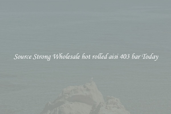 Source Strong Wholesale hot rolled aisi 403 bar Today