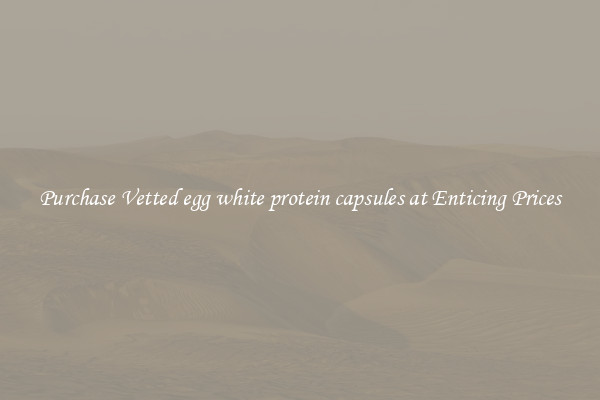 Purchase Vetted egg white protein capsules at Enticing Prices