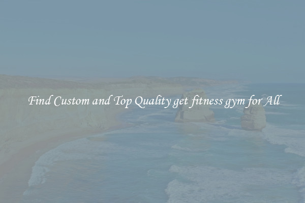 Find Custom and Top Quality get fitness gym for All