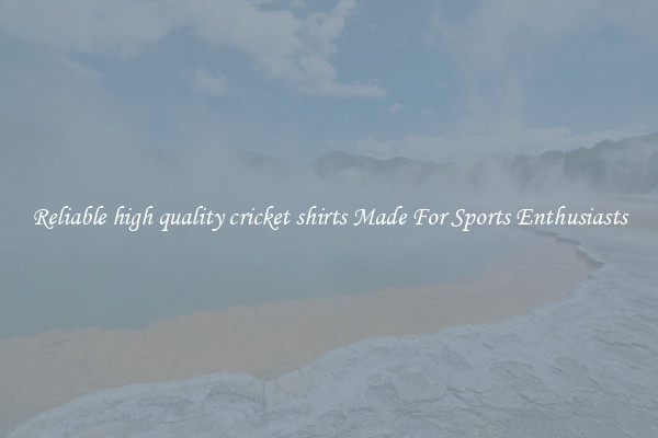 Reliable high quality cricket shirts Made For Sports Enthusiasts