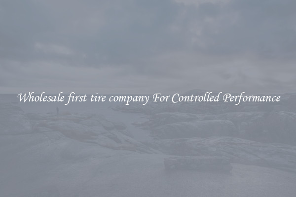 Wholesale first tire company For Controlled Performance