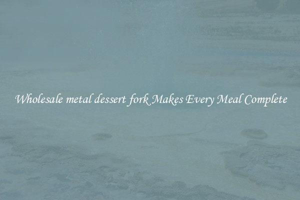 Wholesale metal dessert fork Makes Every Meal Complete