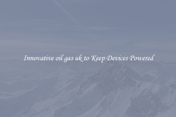 Innovative oil gas uk to Keep Devices Powered