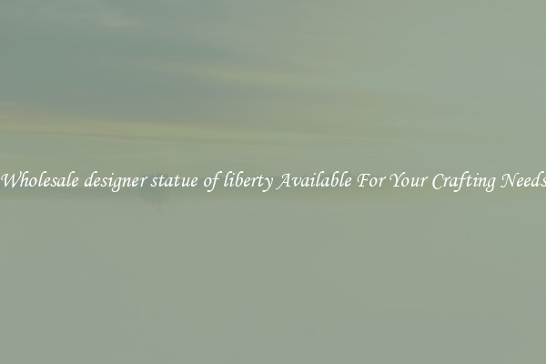 Wholesale designer statue of liberty Available For Your Crafting Needs