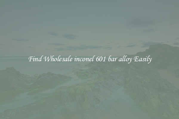 Find Wholesale inconel 601 bar alloy Easily