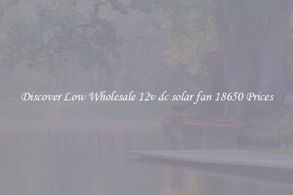 Discover Low Wholesale 12v dc solar fan 18650 Prices
