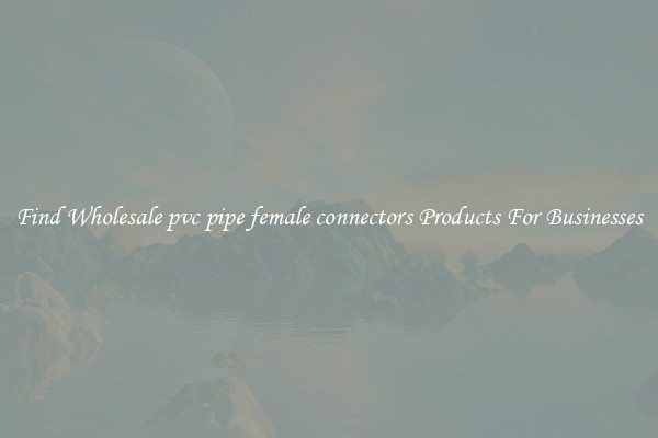 Find Wholesale pvc pipe female connectors Products For Businesses