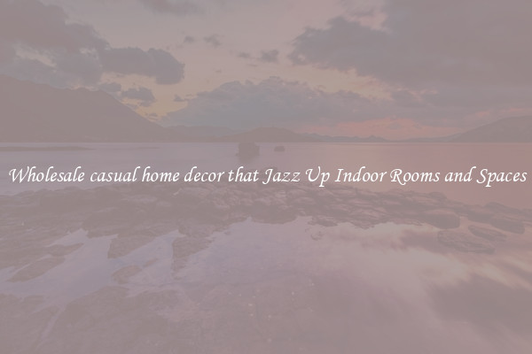 Wholesale casual home decor that Jazz Up Indoor Rooms and Spaces