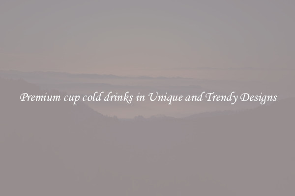 Premium cup cold drinks in Unique and Trendy Designs