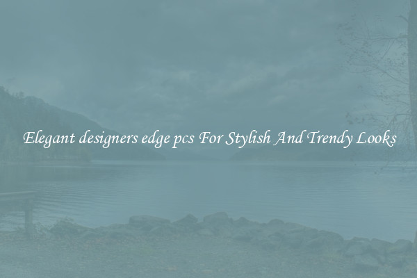 Elegant designers edge pcs For Stylish And Trendy Looks
