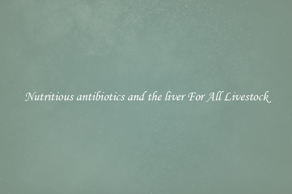 Nutritious antibiotics and the liver For All Livestock