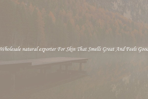 Wholesale natural exporter For Skin That Smells Great And Feels Good