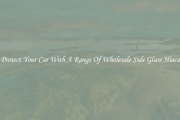 Protect Your Car With A Range Of Wholesale Side Glass Hiace