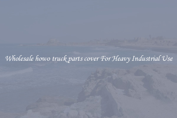Wholesale howo truck parts cover For Heavy Industrial Use