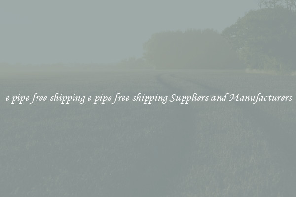 e pipe free shipping e pipe free shipping Suppliers and Manufacturers
