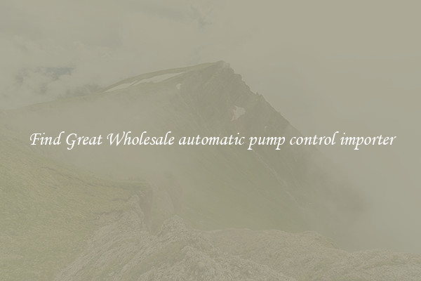 Find Great Wholesale automatic pump control importer
