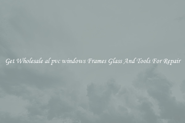 Get Wholesale al pvc windows Frames Glass And Tools For Repair